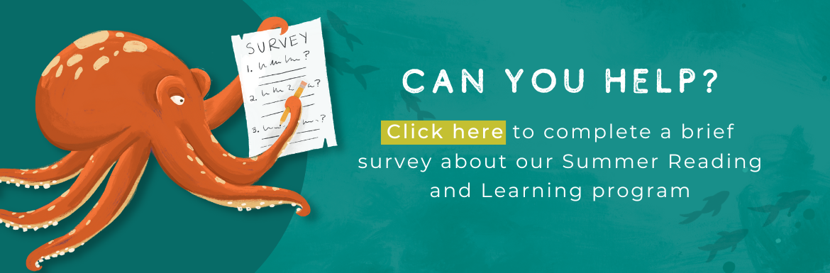 Text: Can you help? Click here to complete a brief survey about our Summer Reading and Learning program. Images: A red octopus holding a paper survey and a pencil is on a teal background. Fish are swimming in the background.